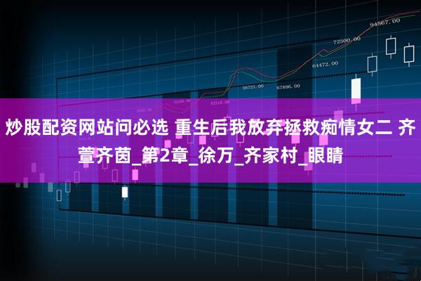 炒股配资网站问必选 重生后我放弃拯救痴情女二 齐萱齐茵_第2章_徐万_齐家村_眼睛