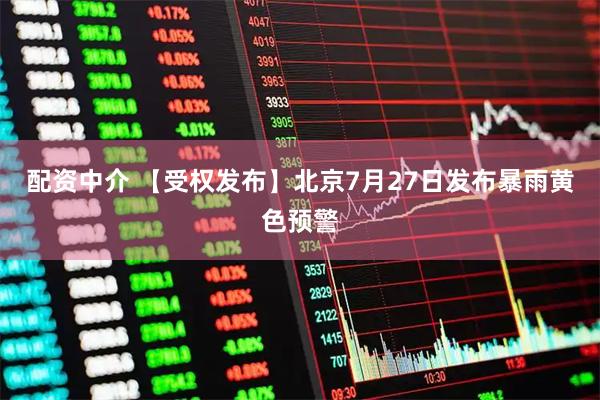 配资中介 【受权发布】北京7月27日发布暴雨黄色预警