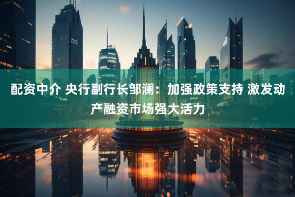 配资中介 央行副行长邹澜：加强政策支持 激发动产融资市场强大活力