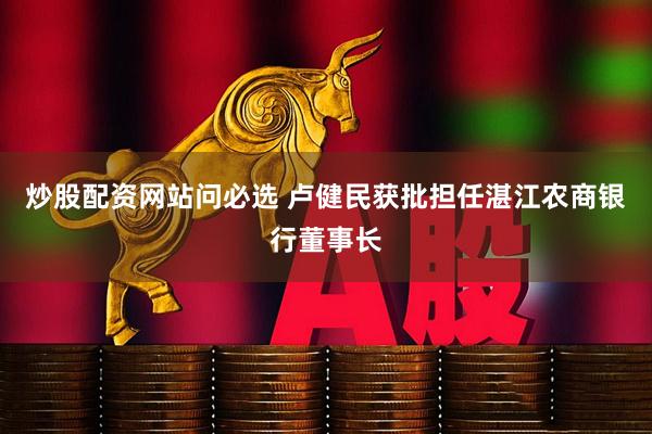 炒股配资网站问必选 卢健民获批担任湛江农商银行董事长