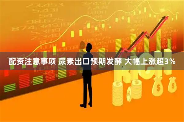 配资注意事项 尿素出口预期发酵 大幅上涨超3%
