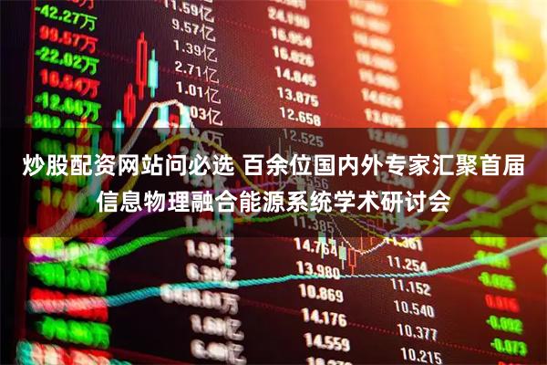 炒股配资网站问必选 百余位国内外专家汇聚首届信息物理融合能源系统学术研讨会