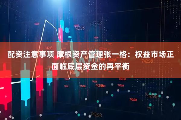 配资注意事项 摩根资产管理张一格：权益市场正面临底层资金的再平衡