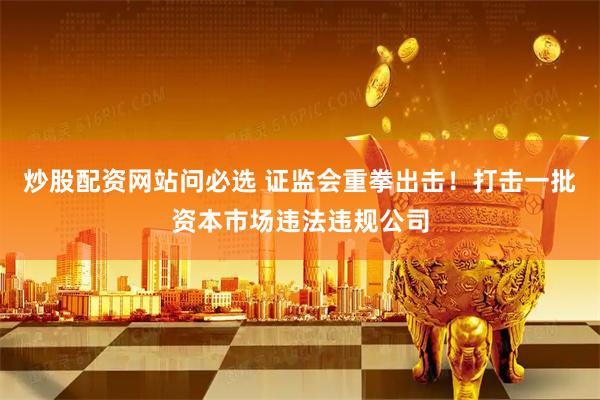 炒股配资网站问必选 证监会重拳出击！打击一批资本市场违法违规公司