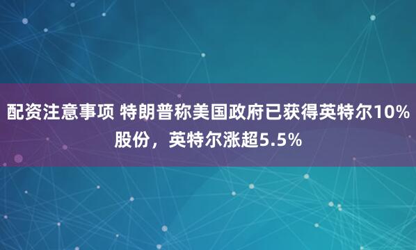 配资注意事项 特朗普称美国政府已获得英特尔10%股份，英特尔涨超5.5%