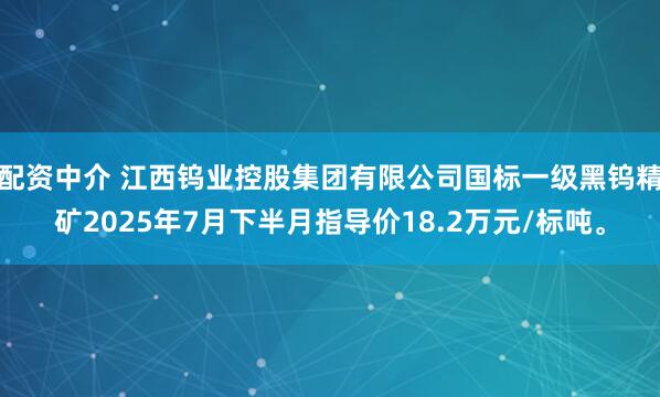 配资中介 江西钨业控股集团有限公司国标一级黑钨精矿2025年7月下半月指导价18.2万元/标吨。