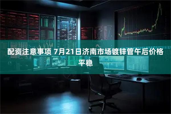配资注意事项 7月21日济南市场镀锌管午后价格平稳