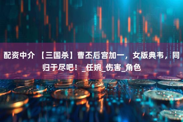 配资中介 【三国杀】曹丕后宫加一，女版典韦，同归于尽吧！_任婉_伤害_角色