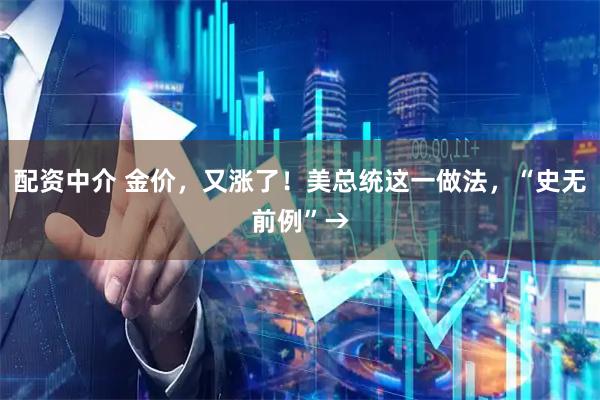 配资中介 金价，又涨了！美总统这一做法，“史无前例”→