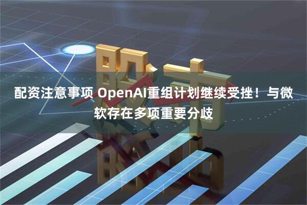 配资注意事项 OpenAI重组计划继续受挫！与微软存在多项重要分歧