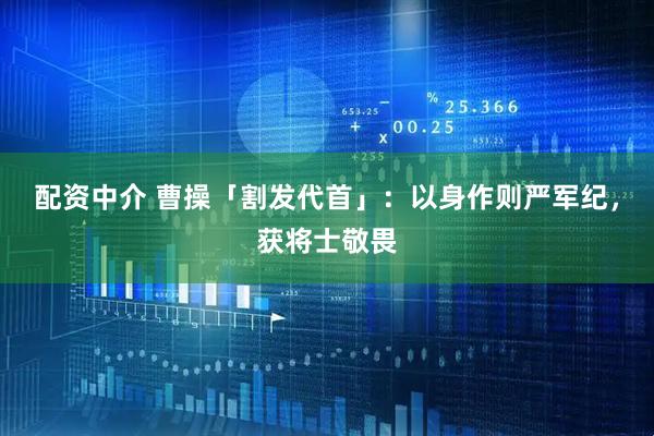 配资中介 曹操「割发代首」：以身作则严军纪，获将士敬畏