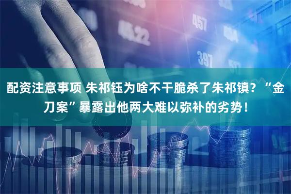 配资注意事项 朱祁钰为啥不干脆杀了朱祁镇？“金刀案”暴露出他两大难以弥补的劣势！
