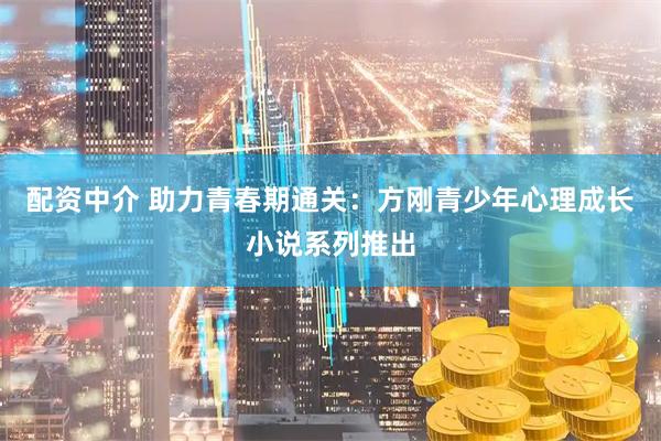 配资中介 助力青春期通关：方刚青少年心理成长小说系列推出
