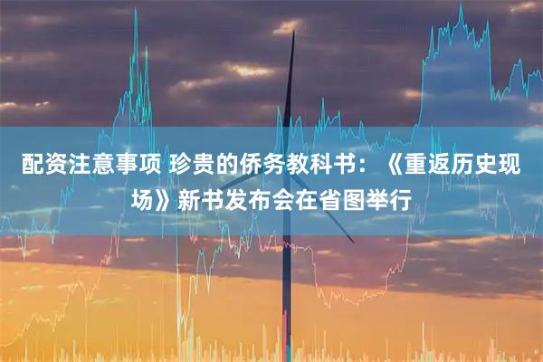 配资注意事项 珍贵的侨务教科书：《重返历史现场》新书发布会在省图举行
