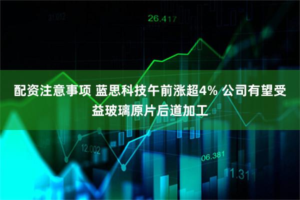 配资注意事项 蓝思科技午前涨超4% 公司有望受益玻璃原片后道加工