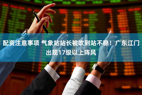 配资注意事项 气象站站长被吹到站不稳！广东江门出现17级以上阵风