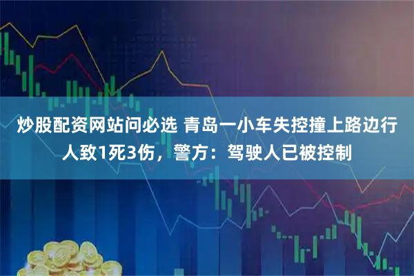 炒股配资网站问必选 青岛一小车失控撞上路边行人致1死3伤，警方：驾驶人已被控制