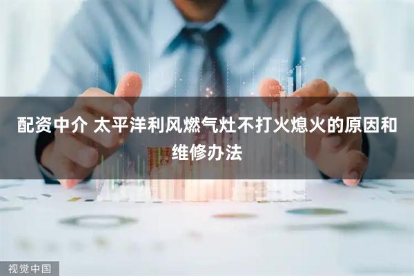 配资中介 太平洋利风燃气灶不打火熄火的原因和维修办法