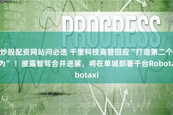 炒股配资网站问必选 千里科技高管回应“打造第二个华为” ！披露智驾合并进展，将在单城部署千台Robotaxi