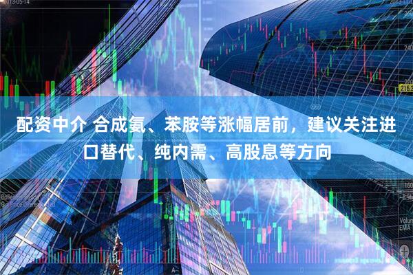 配资中介 合成氨、苯胺等涨幅居前，建议关注进口替代、纯内需、高股息等方向
