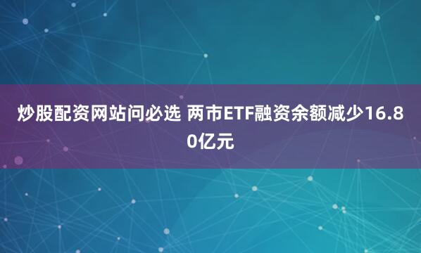炒股配资网站问必选 两市ETF融资余额减少16.80亿元