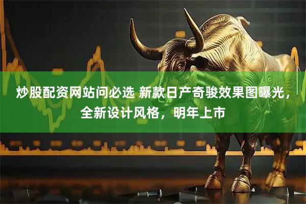 炒股配资网站问必选 新款日产奇骏效果图曝光，全新设计风格，明年上市