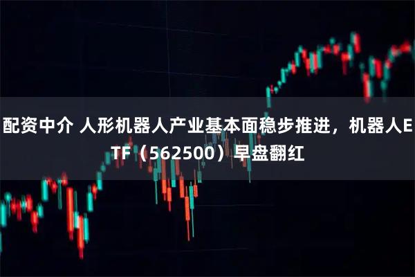 配资中介 人形机器人产业基本面稳步推进，机器人ETF（562500）早盘翻红