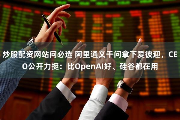 炒股配资网站问必选 阿里通义千问拿下爱彼迎，CEO公开力挺：比OpenAI好、硅谷都在用
