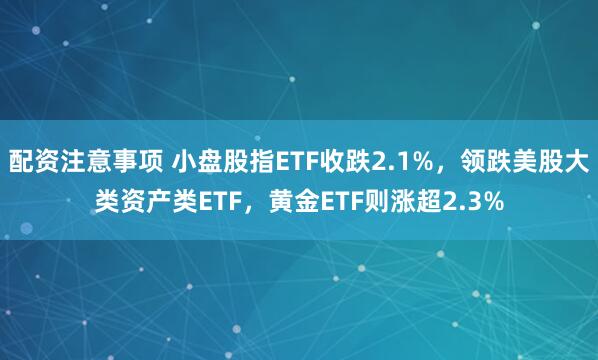 配资注意事项 小盘股指ETF收跌2.1%，领跌美股大类资产类ETF，黄金ETF则涨超2.3%