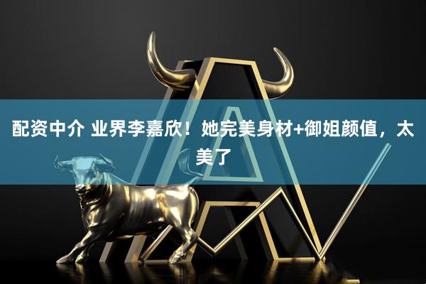 配资中介 业界李嘉欣！她完美身材+御姐颜值，太美了