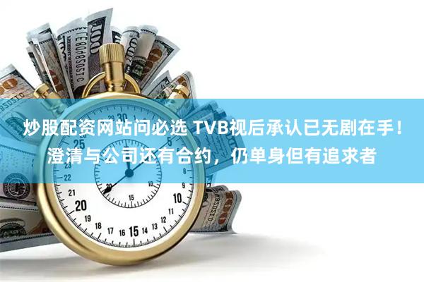 炒股配资网站问必选 TVB视后承认已无剧在手！澄清与公司还有合约，仍单身但有追求者