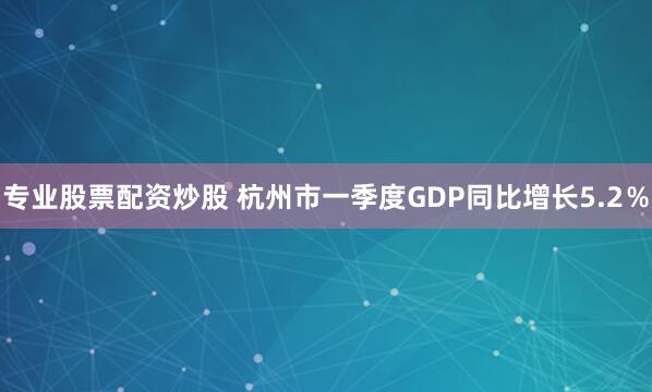 专业股票配资炒股 杭州市一季度GDP同比增长5.2％