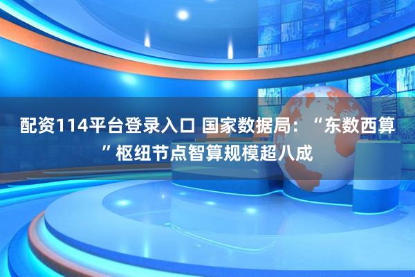 配资114平台登录入口 国家数据局：“东数西算”枢纽节点智算规模超八成