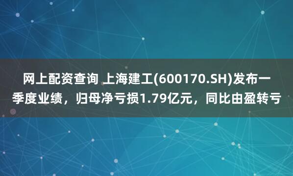 网上配资查询 上海建工(600170.SH)发布一季度业绩，归母净亏损1.79亿元，同比由盈转亏