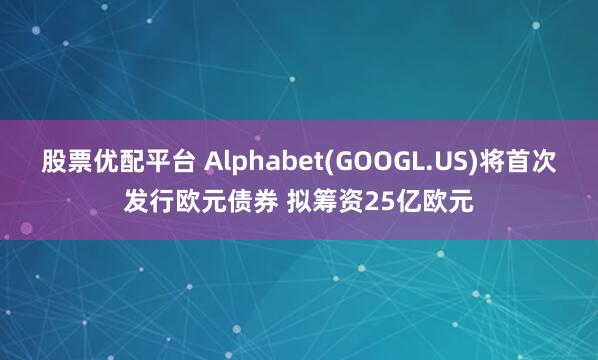 股票优配平台 Alphabet(GOOGL.US)将首次发行欧元债券 拟筹资25亿欧元