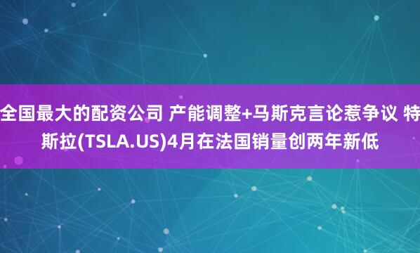 全国最大的配资公司 产能调整+马斯克言论惹争议 特斯拉(TSLA.US)4月在法国销量创两年新低