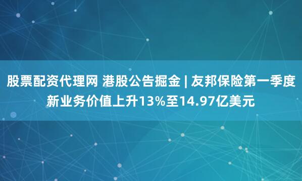股票配资代理网 港股公告掘金 | 友邦保险第一季度新业务价值上升13%至14.97亿美元