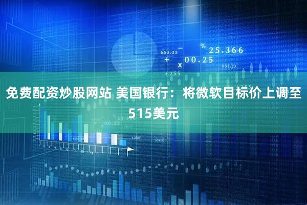 免费配资炒股网站 美国银行：将微软目标价上调至515美元