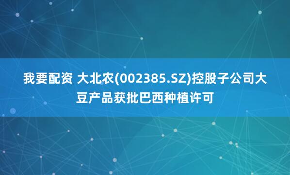 我要配资 大北农(002385.SZ)控股子公司大豆产品获批巴西种植许可