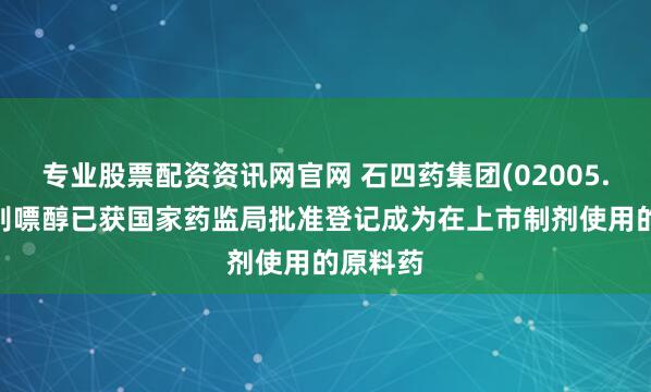 专业股票配资资讯网官网 石四药集团(02005.HK)：别嘌醇已获国家药监局批准登记成为在上市制剂使用的原料药