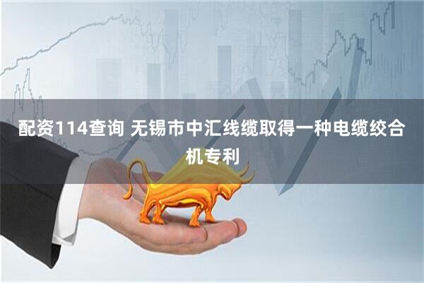 配资114查询 无锡市中汇线缆取得一种电缆绞合机专利