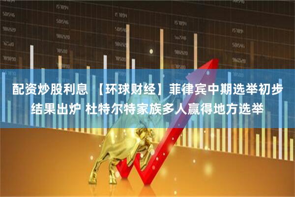 配资炒股利息 【环球财经】菲律宾中期选举初步结果出炉 杜特尔特家族多人赢得地方选举