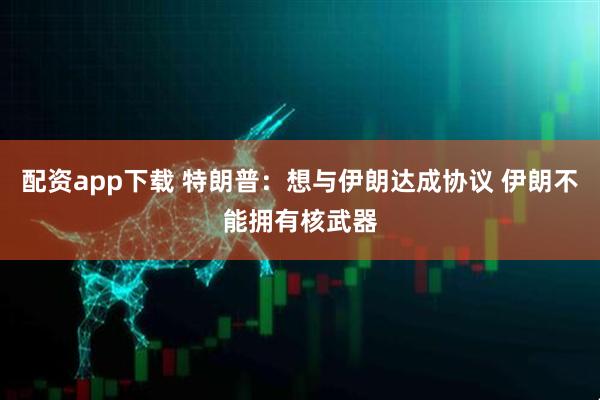 配资app下载 特朗普：想与伊朗达成协议 伊朗不能拥有核武器