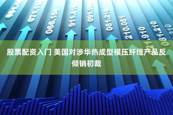 股票配资入门 美国对涉华热成型模压纤维产品反倾销初裁