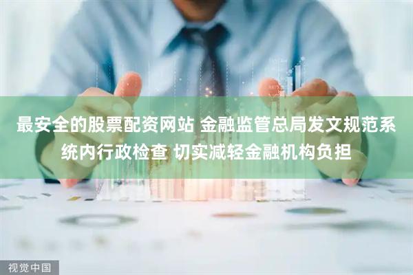最安全的股票配资网站 金融监管总局发文规范系统内行政检查 切实减轻金融机构负担