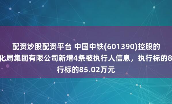 配资炒股配资平台 中国中铁(601390)控股的中铁电气化局集团有限公司新增4条被执行人信息，执行标的85.02万元