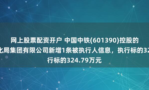 网上股票配资开户 中国中铁(601390)控股的中铁电气化局集团有限公司新增1条被执行人信息，执行标的324.79万元
