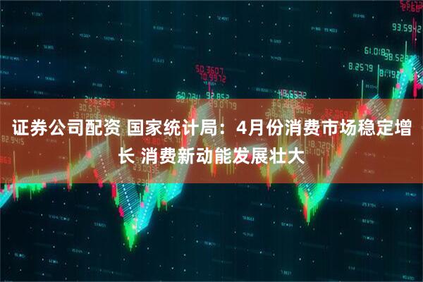 证券公司配资 国家统计局：4月份消费市场稳定增长 消费新动能发展壮大