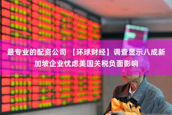 最专业的配资公司 【环球财经】调查显示八成新加坡企业忧虑美国关税负面影响