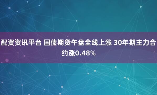 配资资讯平台 国债期货午盘全线上涨 30年期主力合约涨0.48%